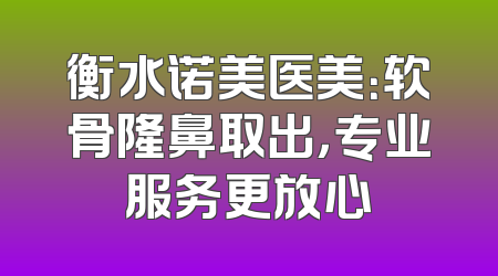 衡水诺美医美：软骨隆鼻取出，专业服务更放心