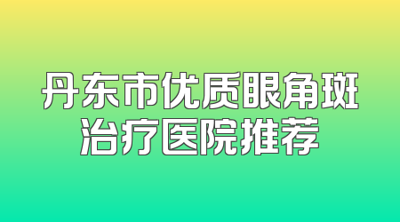 丹东市优质眼角斑治疗医院推荐