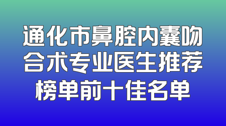 通化市鼻腔内囊吻合术专业医生推荐榜单前十佳名单