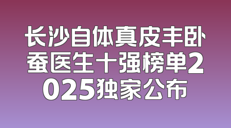 长沙自体真皮丰卧蚕医生十强榜单2025独家公布