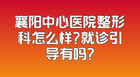 襄阳中心医院整形科怎么样？就诊引导有吗？