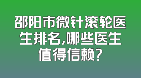 邵阳市微针滚轮医生排名，哪些医生值得信赖？