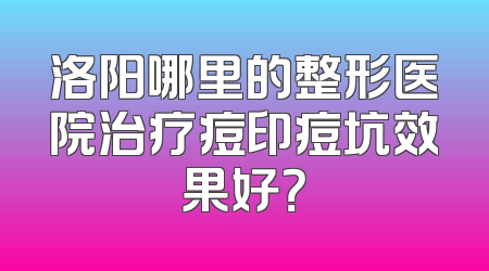洛阳哪里的整形医院治疗痘印痘坑效果好？