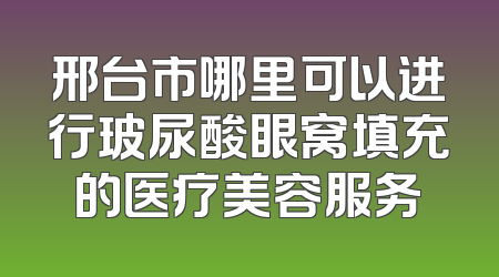 邢台市哪里可以进行玻尿酸眼窝填充的医疗美容服务