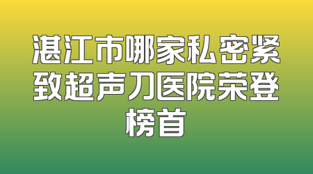 湛江市哪家私密紧致超声刀医院荣登榜首