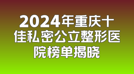 2024年重庆十佳私密公立整形医院榜单揭晓