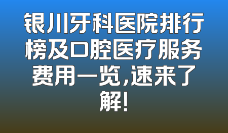 银川牙科医院排行榜及口腔医疗服务费用一览，速来了解！