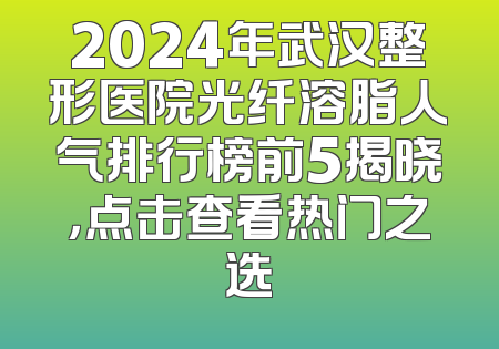 2024年武汉整形医院光纤溶脂人气排行榜前5揭晓，点击查看热门之选