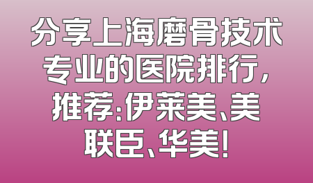 分享上海磨骨技术专业的医院排行，推荐：伊莱美、美联臣、华美！