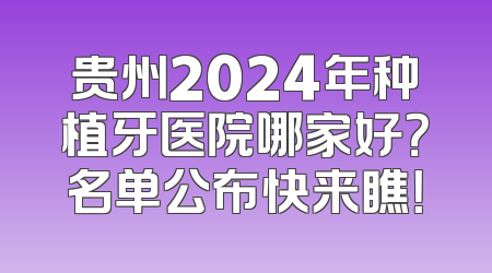 贵州2024年种植牙医院哪家好？名单公布快来瞧！