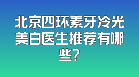 北京四环素牙冷光美白医生推荐有哪些？