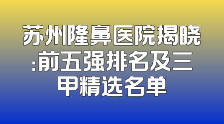 苏州隆鼻医院揭晓：前五强排名及三甲精选名单