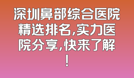 深圳鼻部综合医院精选排名，实力医院分享，快来了解！