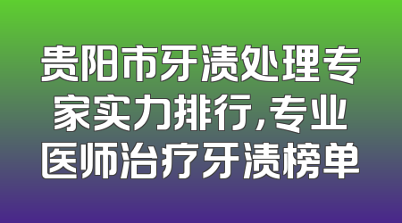 贵阳市牙渍处理专家实力排行，专业医师治疗牙渍榜单