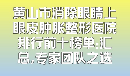 黄山市消除眼睛上眼皮肿胀整形医院排行前十榜单：汇总，专家团队之选