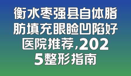 衡水枣强县自体脂肪填充眼睑凹陷好医院推荐，2025整形指南
