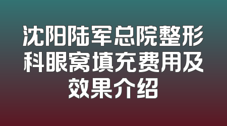 沈阳陆军总院整形科眼窝填充费用及效果介绍