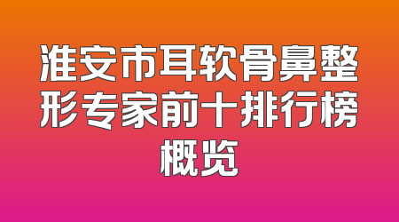 淮安市耳软骨鼻整形专家前十排行榜概览