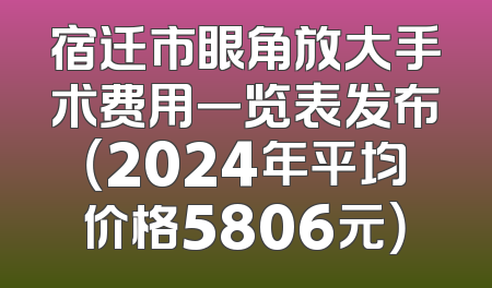 宿迁市眼角放大手术费用一览表发布（2024年平均价格5806元）
