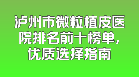 泸州市微粒植皮医院排名前十榜单，优质选择指南