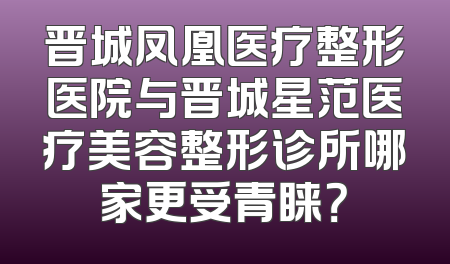 晋城凤凰医疗整形医院与晋城星范医疗美容整形诊所哪家更受青睐？