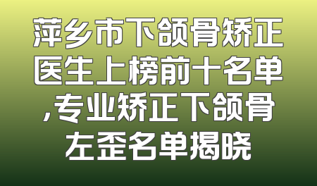 萍乡市下颌骨矫正医生上榜前十名单，专业矫正下颌骨左歪名单揭晓