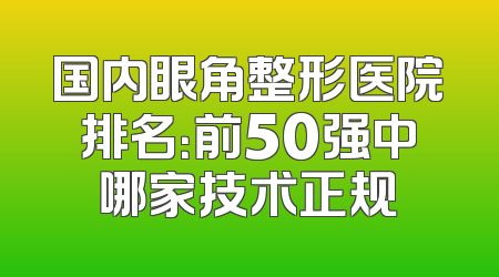 国内眼角整形医院排名：前50强中哪家技术正规