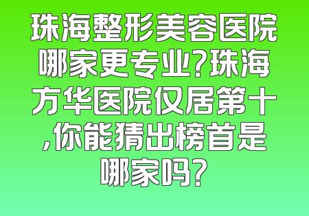 珠海整形美容医院哪家更专业？珠海方华医院仅居第十，你能猜出榜首是哪家吗？