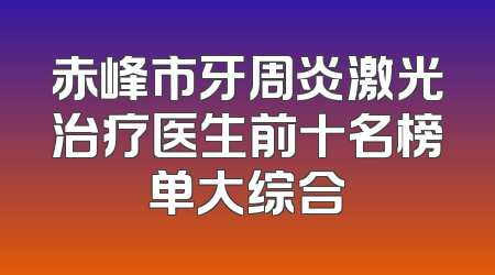 赤峰市牙周炎激光治疗医生前十名榜单大综合
