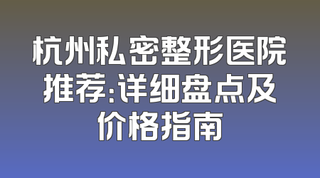 杭州私密整形医院推荐：详细盘点及价格指南