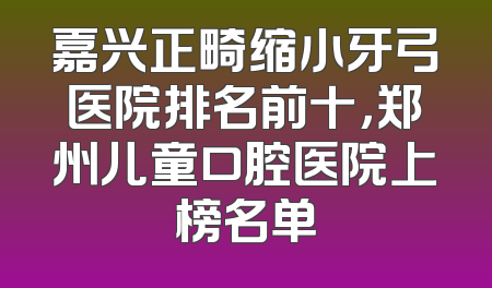 嘉兴正畸缩小牙弓医院排名前十，郑州儿童口腔医院上榜名单