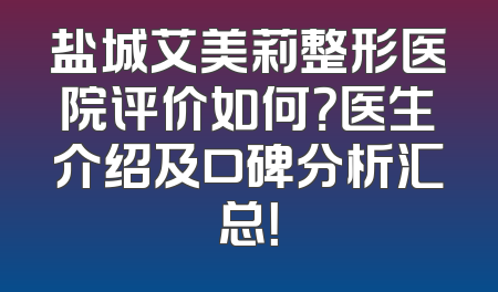 盐城艾美莉整形医院评价如何？医生介绍及口碑分析汇总！
