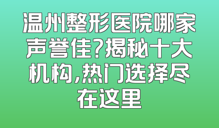 温州整形医院哪家声誉佳？揭秘十大机构，热门选择尽在这里