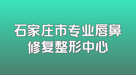 石家庄市专业唇鼻修复整形中心