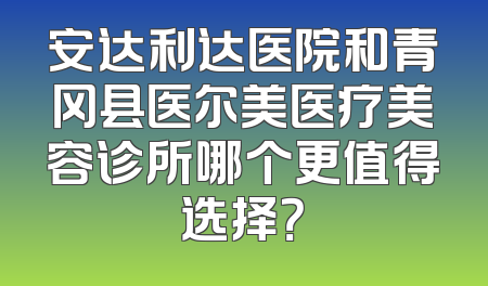 安达利达医院和青冈县医尔美医疗美容诊所哪个更值得选择？