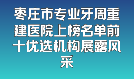 枣庄市专业牙周重建医院上榜名单前十优选机构展露风采
