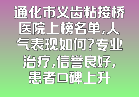 通化市义齿粘接桥医院上榜名单，人气表现如何？专业治疗，信誉良好，患者口碑上升