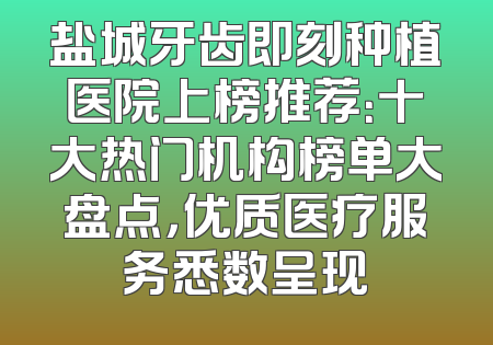 盐城牙齿即刻种植医院上榜推荐：十大热门机构榜单大盘点，优质医疗服务悉数呈现