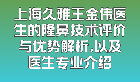 上海久雅王金伟医生的隆鼻技术评价与优势解析，以及医生专业介绍