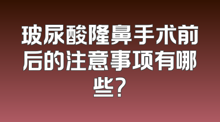 玻尿酸隆鼻手术前后的注意事项有哪些？