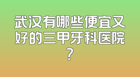 武汉有哪些便宜又好的三甲牙科医院？
