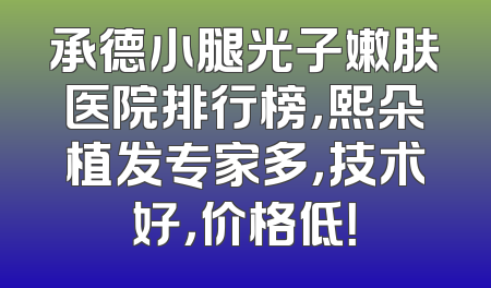 承德小腿光子嫩肤医院排行榜，熙朵植发专家多，技术好，价格低！