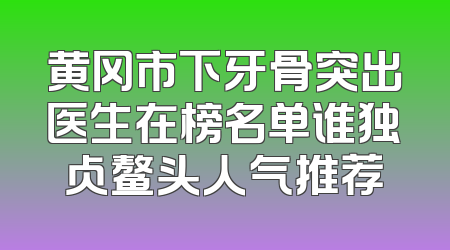 黄冈市下牙骨突出医生在榜名单谁独占鳌头人气推荐