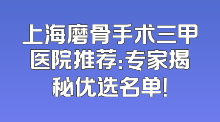 上海磨骨手术三甲医院推荐：专家揭秘优选名单！