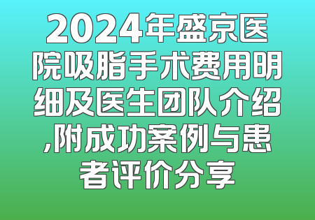 2024年盛京医院吸脂手术费用明细及医生团队介绍，附成功案例与患者评价分享