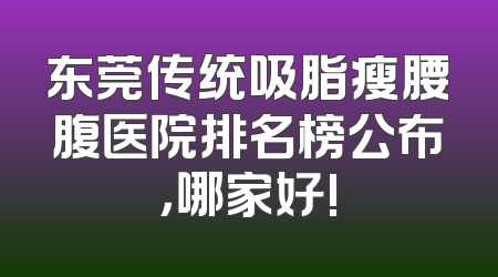 东莞传统吸脂瘦腰腹医院排名榜公布，哪家好!