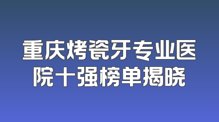 重庆烤瓷牙专业医院十强榜单揭晓