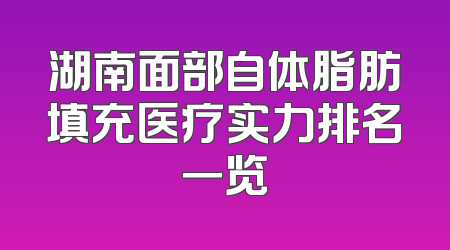 湖南面部自体脂肪填充医疗实力排名一览