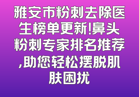 雅安市粉刺去除医生榜单更新！鼻头粉刺专家排名推荐，助您轻松摆脱肌肤困扰