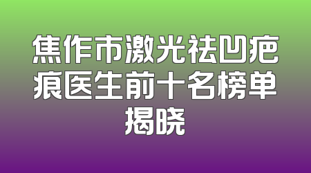 焦作市激光祛凹疤痕医生前十名榜单揭晓